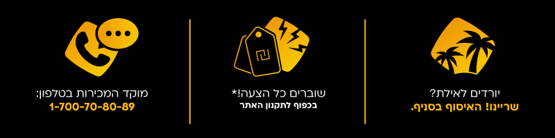 יורדים לאילת? שריינו! האיסוף בסניף. | שוברים כל הצעה!* בכפוף לתקנון האתר | מוקד המכירות בטלפון: 1-700-70-80-89