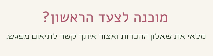 מוכנה לצעד הראשון? מלאי את שאלון ההכרות ואצור איתך קשר לתיאום פגישה